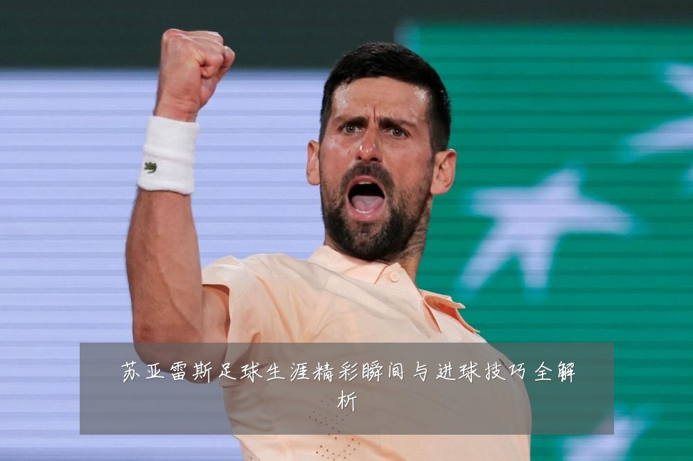 苏亚雷斯足球生涯精彩瞬间与进球技巧全解析
