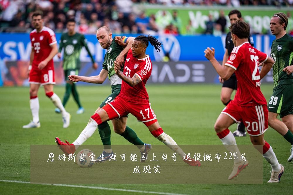 詹姆斯紫金生涯可能画上句号 退役概率22%或成现实